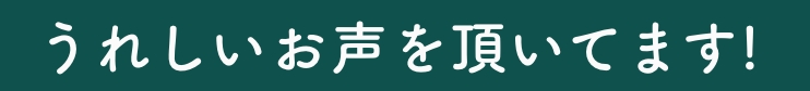 うれしいお声を頂いてます!
