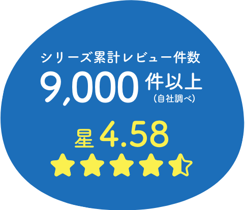 シリーズ累計レビュー件数9,000件以上 (自社調べ) 星4.58